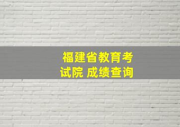 福建省教育考试院 成绩查询